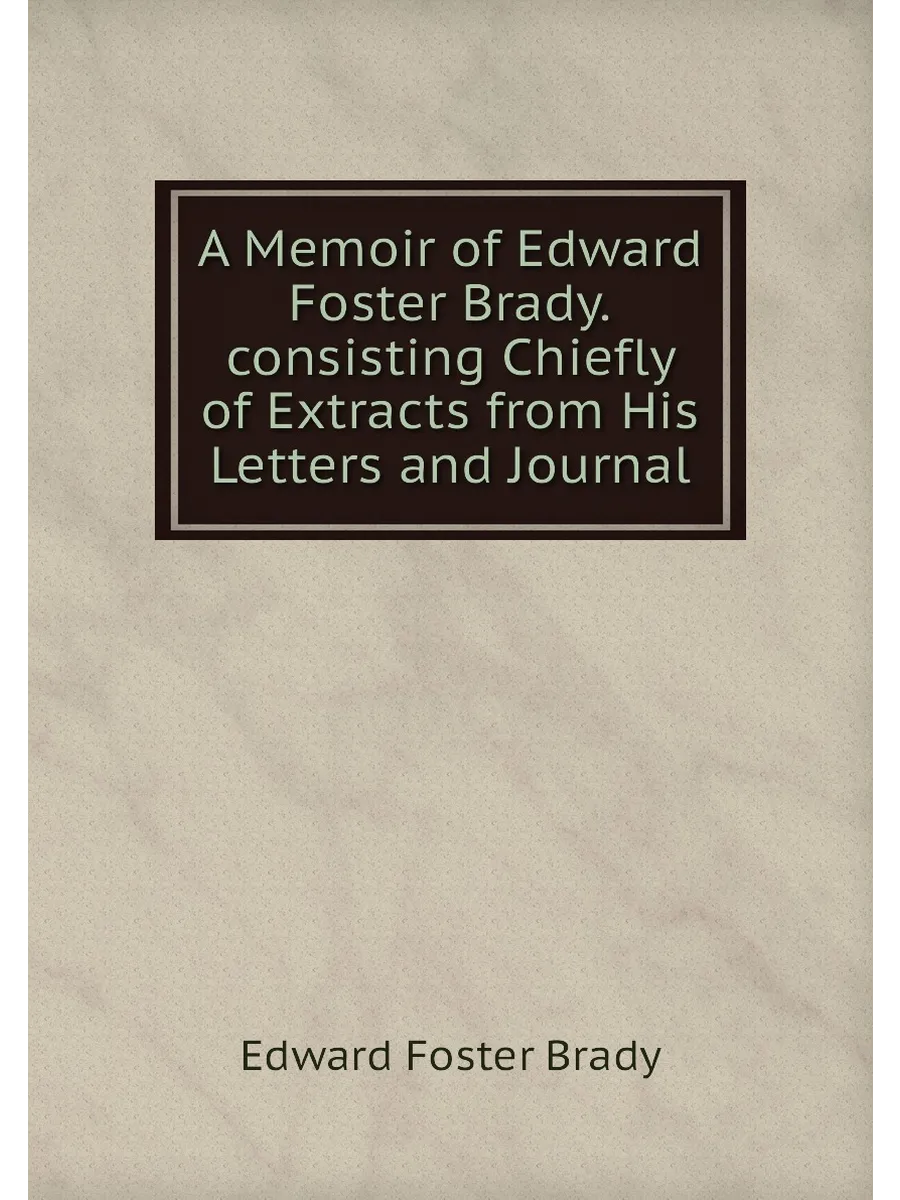 A Memoir of Edward Foster Brady.consisting Chiefly o...